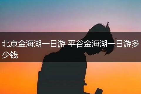 北京金海湖一日游 平谷金海湖一日游多少钱