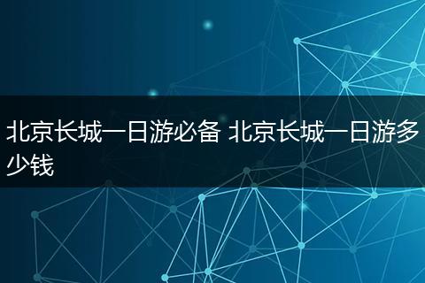 北京长城一日游必备 北京长城一日游多少钱