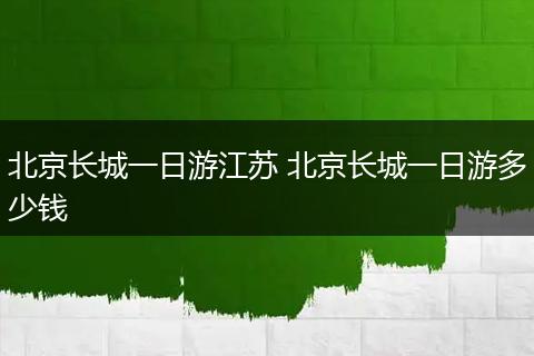 北京长城一日游江苏 北京长城一日游多少钱