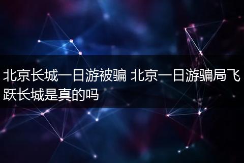 北京长城一日游被骗 北京一日游骗局飞跃长城是真的吗