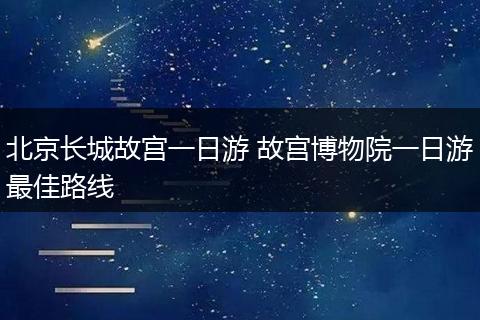北京长城故宫一日游 故宫博物院一日游最佳路线