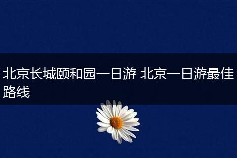 北京长城颐和园一日游 北京一日游最佳路线