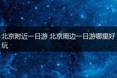 北京附近一日游 北京周边一日游哪里好玩