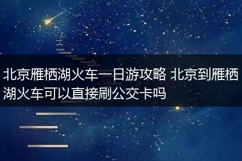 北京雁栖湖火车一日游攻略 北京到雁栖湖火车可以直接刷公交卡吗