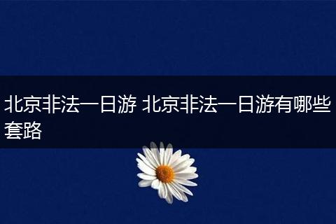 北京非法一日游 北京非法一日游有哪些套路