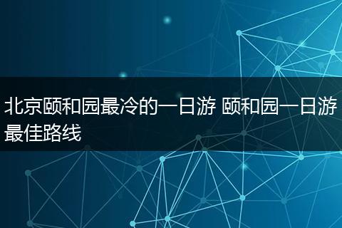 北京颐和园最冷的一日游 颐和园一日游最佳路线