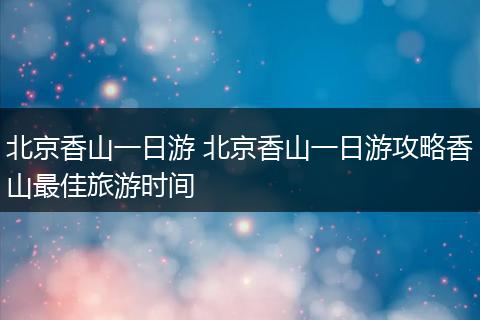 北京香山一日游 北京香山一日游攻略香山最佳旅游时间