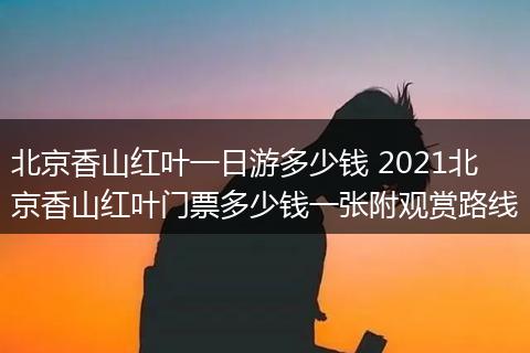 北京香山红叶一日游多少钱 2021北京香山红叶门票多少钱一张附观赏路线