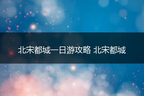 北宋都城一日游攻略 北宋都城
