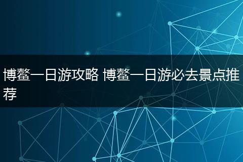 博鳌一日游攻略 博鳌一日游必去景点推荐