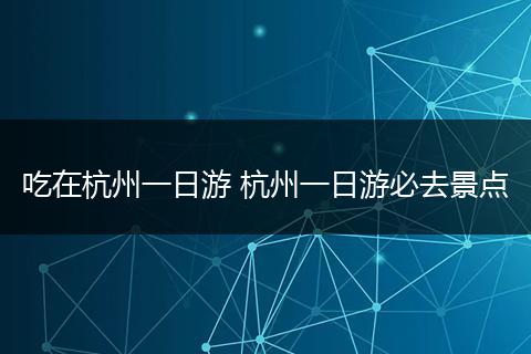 吃在杭州一日游 杭州一日游必去景点