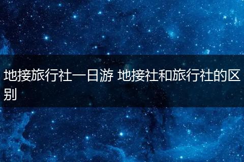地接旅行社一日游 地接社和旅行社的区别
