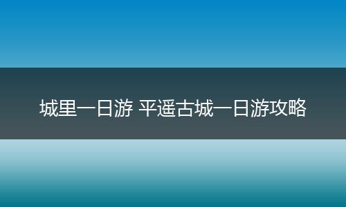 城里一日游 平遥古城一日游攻略