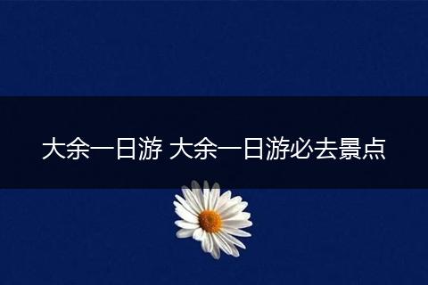 大余一日游 大余一日游必去景点