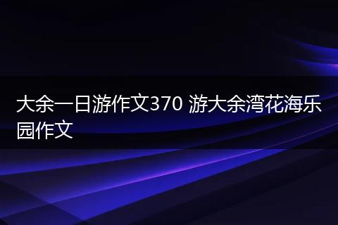 大余一日游作文370 游大余湾花海乐园作文