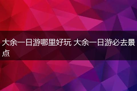 大余一日游哪里好玩 大余一日游必去景点
