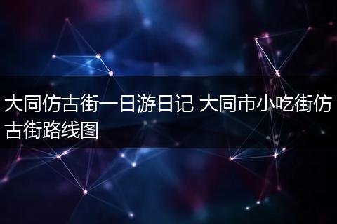 大同仿古街一日游日记 大同市小吃街仿古街路线图