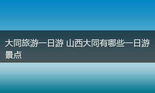 大同旅游一日游 山西大同有哪些一日游景点