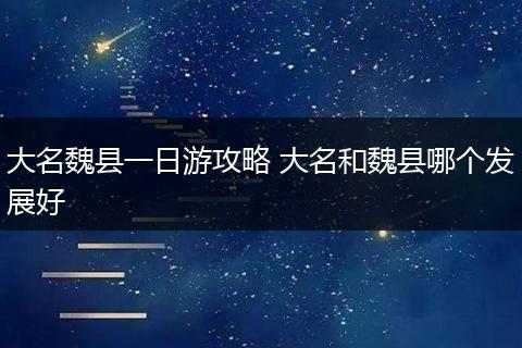 大名魏县一日游攻略 大名和魏县哪个发展好