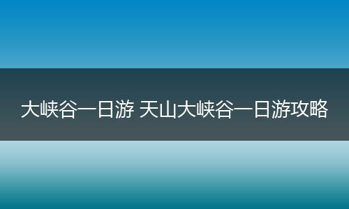 大峡谷一日游 天山大峡谷一日游攻略