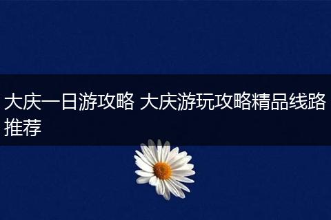 大庆一日游攻略 大庆游玩攻略精品线路推荐