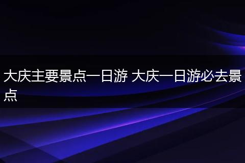 大庆主要景点一日游 大庆一日游必去景点