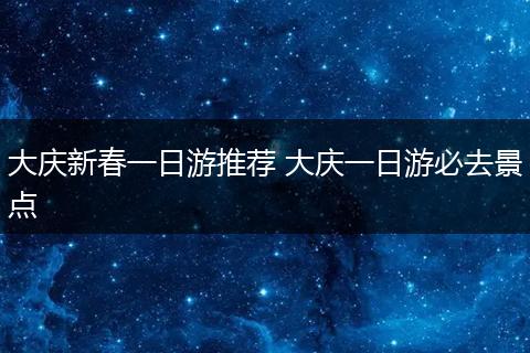 大庆新春一日游推荐 大庆一日游必去景点