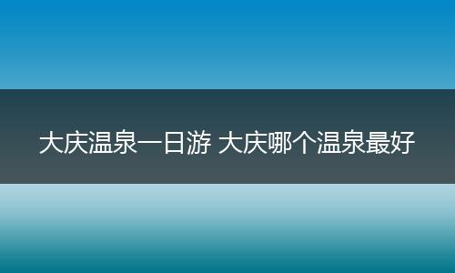 大庆温泉一日游 大庆哪个温泉最好