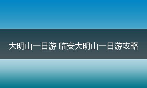 大明山一日游 临安大明山一日游攻略