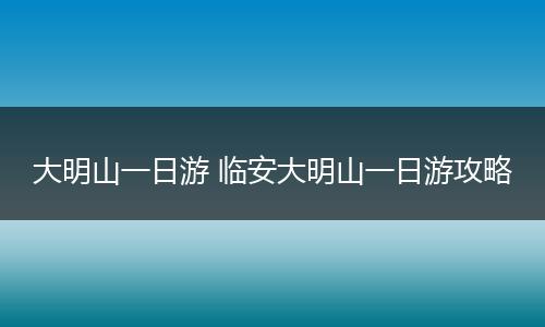 大明山一日游 临安大明山一日游攻略