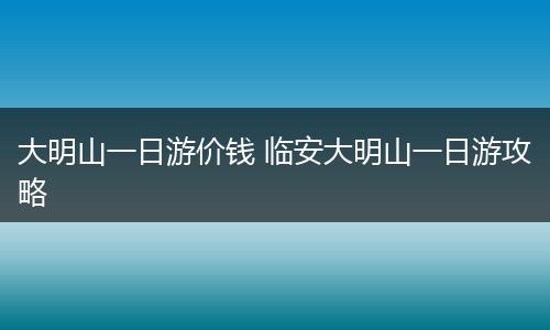 大明山一日游价钱 临安大明山一日游攻略