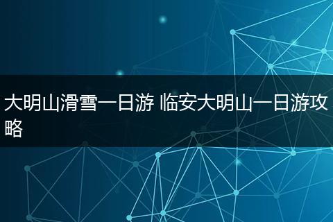 大明山滑雪一日游 临安大明山一日游攻略