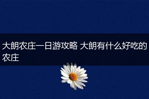 大朗农庄一日游攻略 大朗有什么好吃的农庄