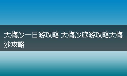 大梅沙一日游攻略 大梅沙旅游攻略大梅沙攻略
