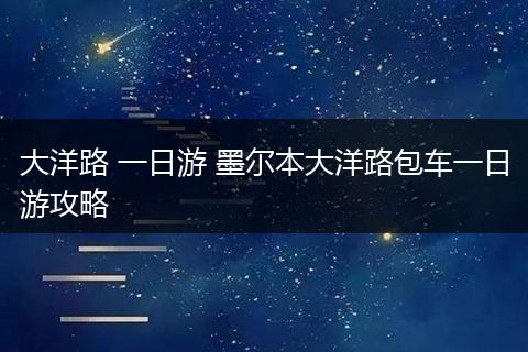 大洋路 一日游 墨尔本大洋路包车一日游攻略