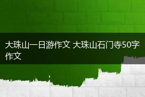 大珠山一日游作文 大珠山石门寺50字作文