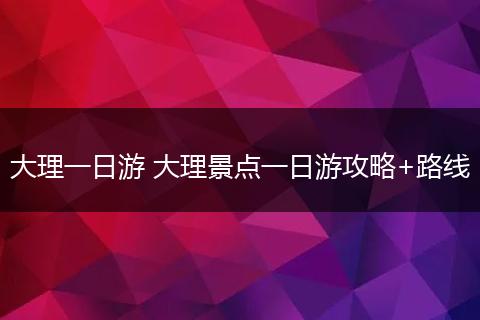 大理一日游 大理景点一日游攻略+路线