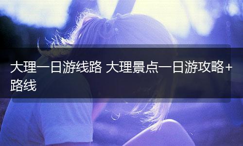 大理一日游线路 大理景点一日游攻略+路线
