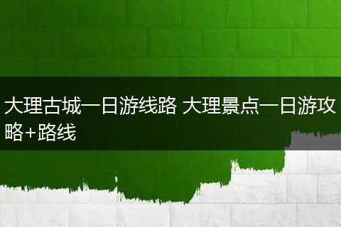 大理古城一日游线路 大理景点一日游攻略+路线