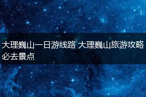 大理巍山一日游线路 大理巍山旅游攻略必去景点