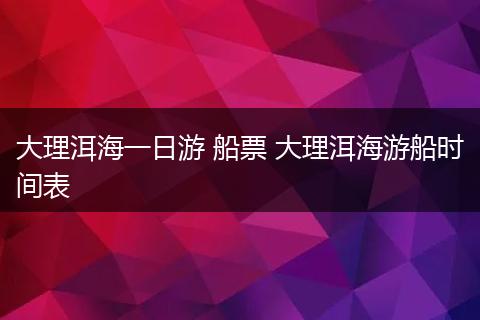大理洱海一日游 船票 大理洱海游船时间表