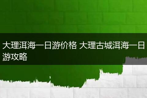 大理洱海一日游价格 大理古城洱海一日游攻略