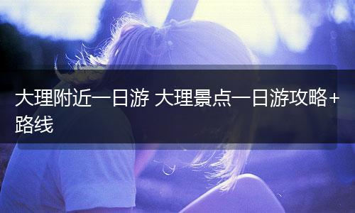大理附近一日游 大理景点一日游攻略+路线