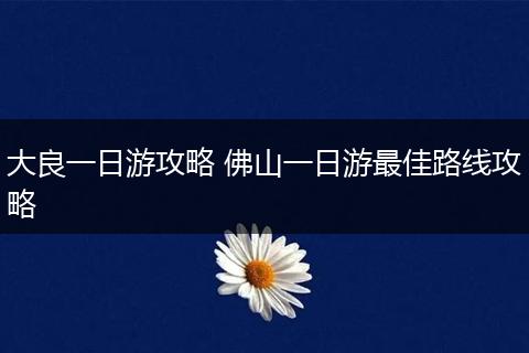 大良一日游攻略 佛山一日游最佳路线攻略