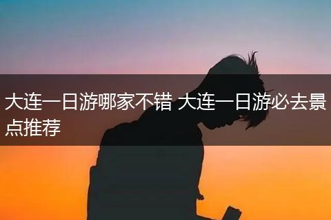大连一日游哪家不错 大连一日游必去景点推荐