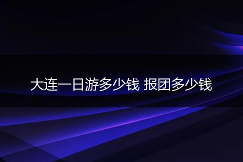大连一日游多少钱 报团多少钱