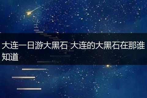 大连一日游大黑石 大连的大黑石在那谁知道