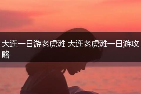 大连一日游老虎滩 大连老虎滩一日游攻略