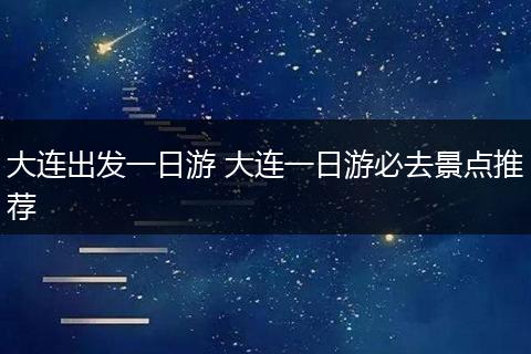 大连出发一日游 大连一日游必去景点推荐