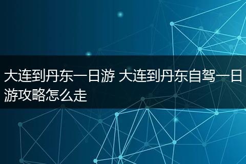 大连到丹东一日游 大连到丹东自驾一日游攻略怎么走